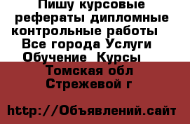 Пишу курсовые,рефераты,дипломные,контрольные работы  - Все города Услуги » Обучение. Курсы   . Томская обл.,Стрежевой г.